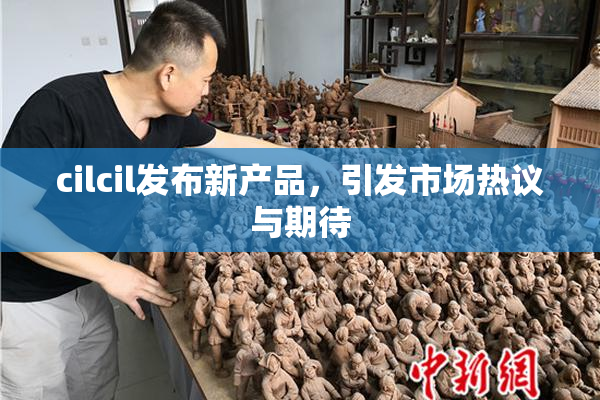 cilcil发布新产品，引发市场热议与期待