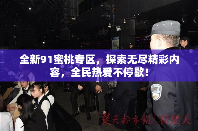 全新91蜜桃专区，探索无尽精彩内容，全民热爱不停歇！