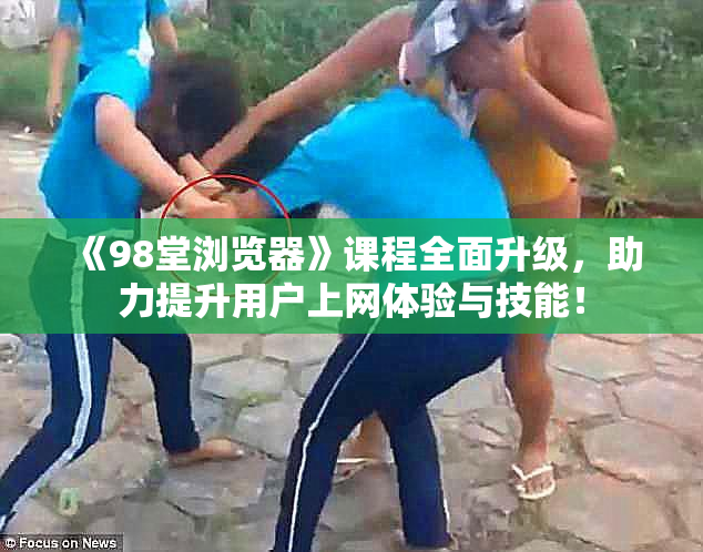 《98堂浏览器》课程全面升级，助力提升用户上网体验与技能！