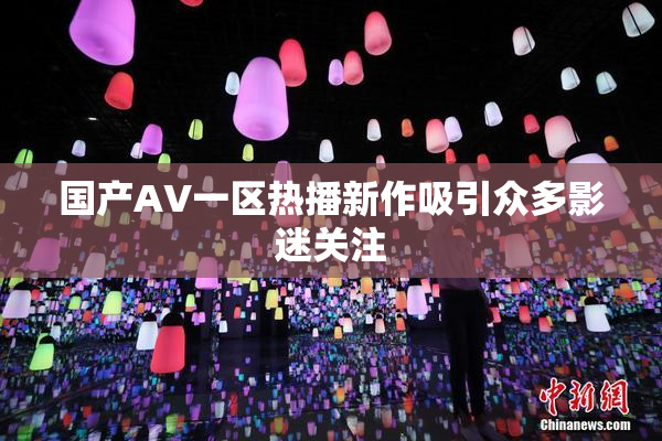 国产AV一区热播新作吸引众多影迷关注