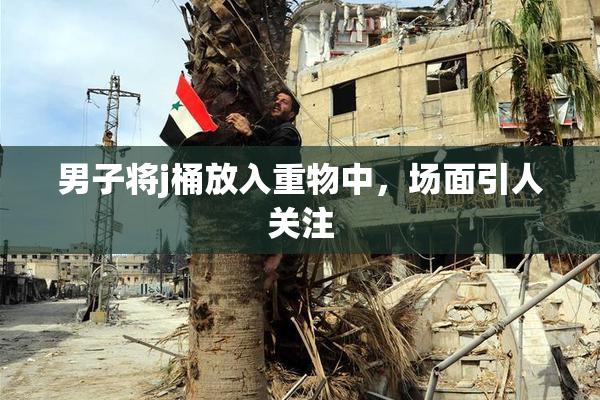 男子将j桶放入重物中，场面引人关注