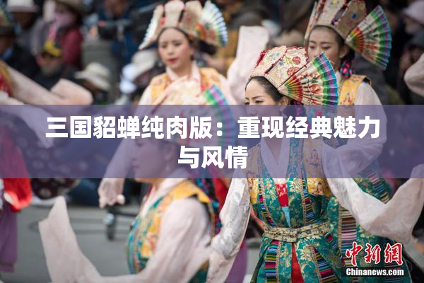 三国貂蝉纯肉版：重现经典魅力与风情