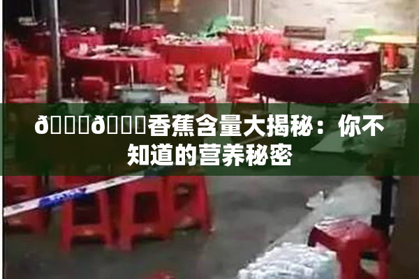 🔞🔞香蕉含量大揭秘：你不知道的营养秘密