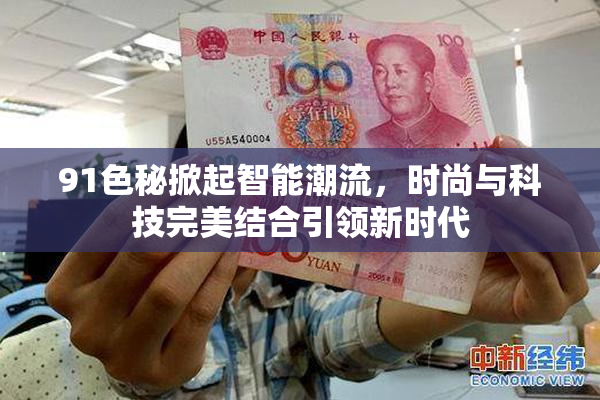 91色秘掀起智能潮流，时尚与科技完美结合引领新时代