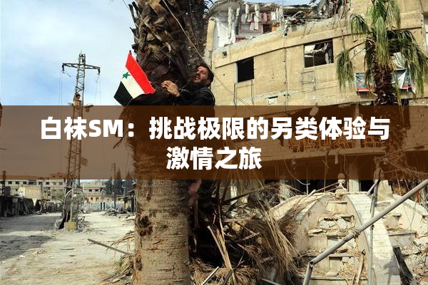 白袜SM：挑战极限的另类体验与激情之旅