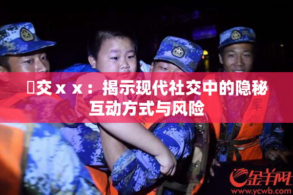 嘼交ⅹⅹ：揭示现代社交中的隐秘互动方式与风险