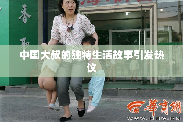 中国大叔的独特生活故事引发热议