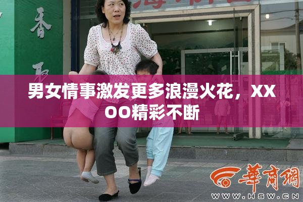 男女情事激发更多浪漫火花，XXOO精彩不断