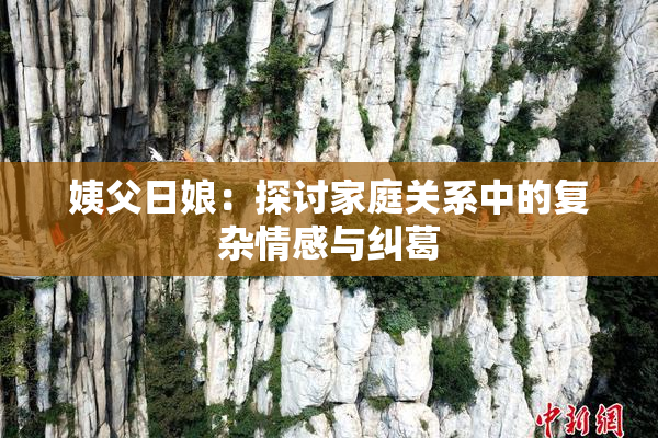 姨父日娘：探讨家庭关系中的复杂情感与纠葛