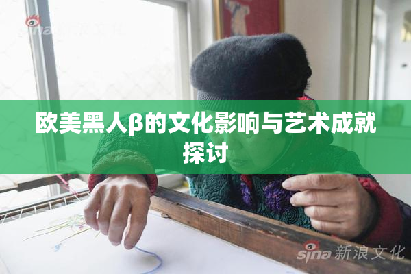 欧美黑人β的文化影响与艺术成就探讨