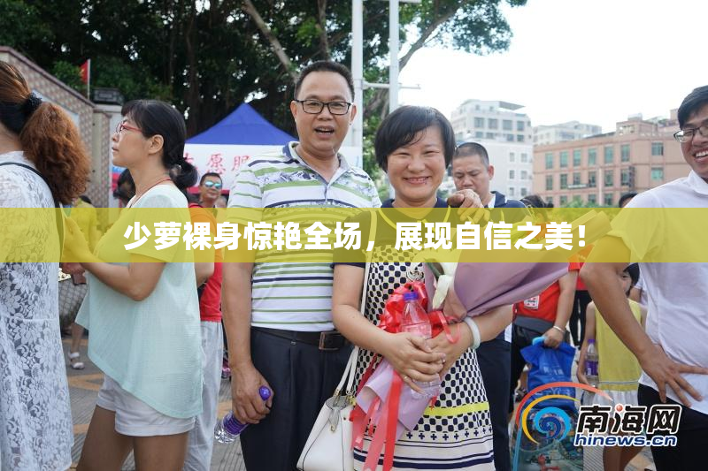 少萝裸身惊艳全场，展现自信之美！