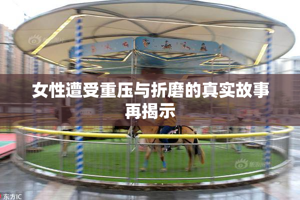 女性遭受重压与折磨的真实故事再揭示