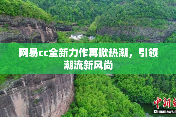 网易cc全新力作再掀热潮，引领潮流新风尚
