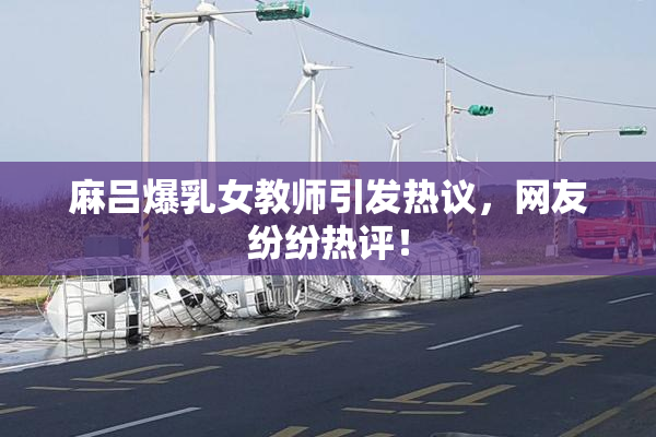 麻吕爆乳女教师引发热议，网友纷纷热评！