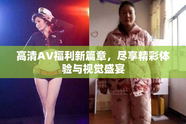 高清AV福利新篇章，尽享精彩体验与视觉盛宴