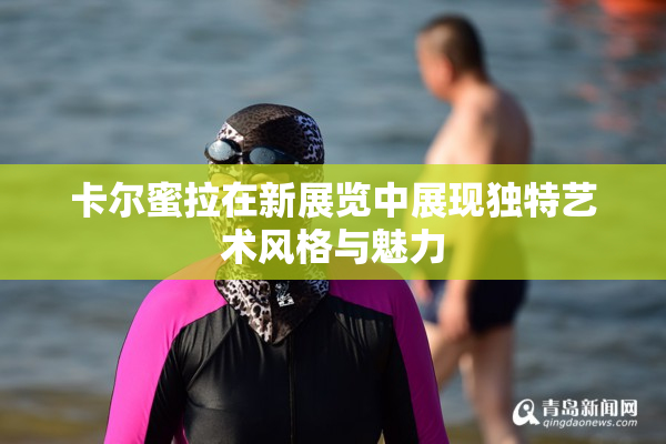 卡尔蜜拉在新展览中展现独特艺术风格与魅力