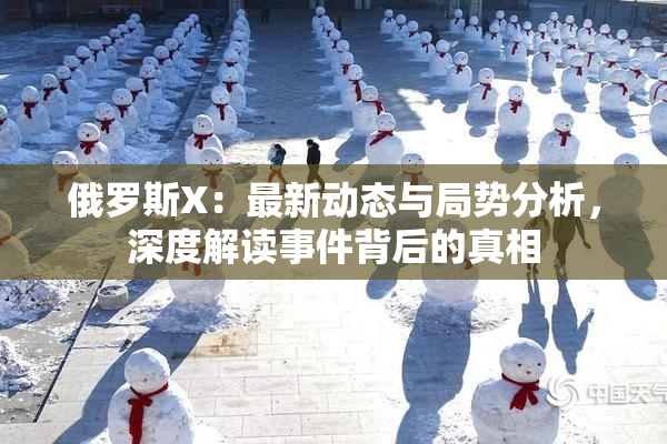 俄罗斯X：最新动态与局势分析，深度解读事件背后的真相