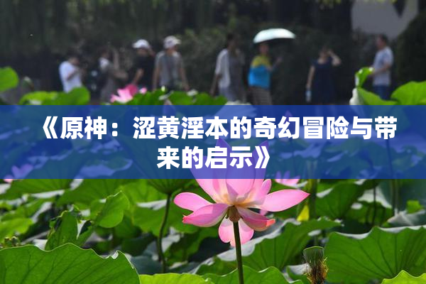 《原神：涩黄淫本的奇幻冒险与带来的启示》