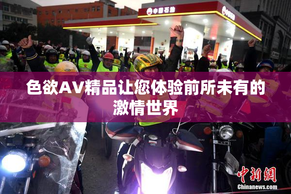 色欲AV精品让您体验前所未有的激情世界