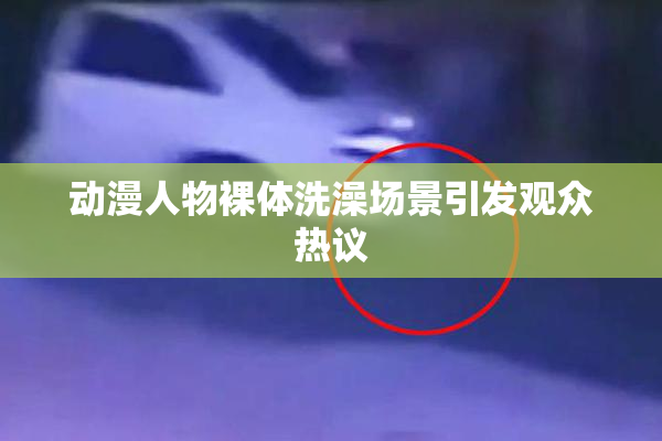 动漫人物裸体洗澡场景引发观众热议