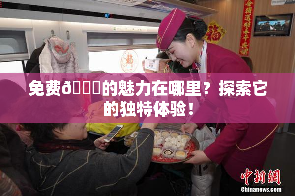 免费🔞的魅力在哪里？探索它的独特体验！