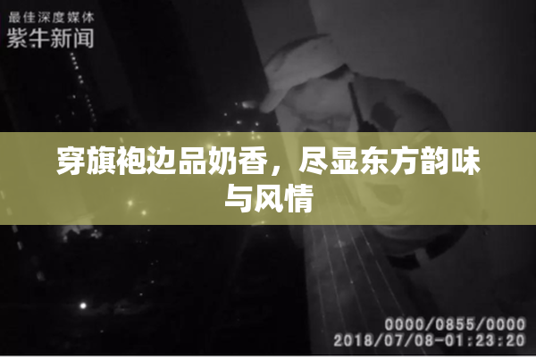 穿旗袍边品奶香，尽显东方韵味与风情
