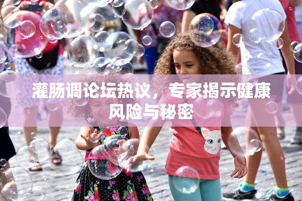 灌肠调论坛热议，专家揭示健康风险与秘密