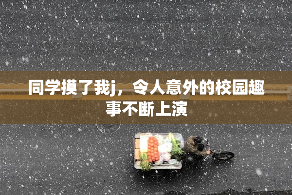同学摸了我j，令人意外的校园趣事不断上演