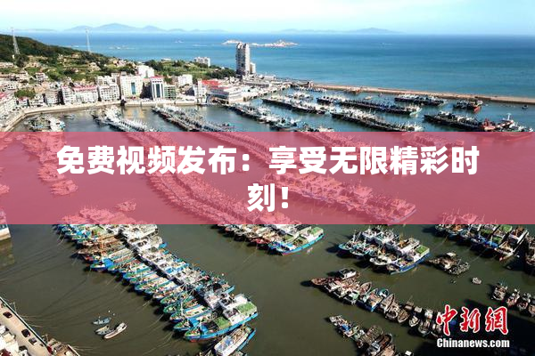 免费视频发布：享受无限精彩时刻！