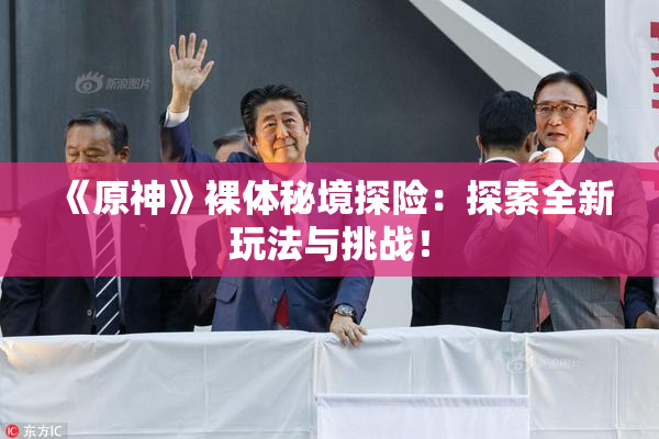 《原神》裸体秘境探险：探索全新玩法与挑战！