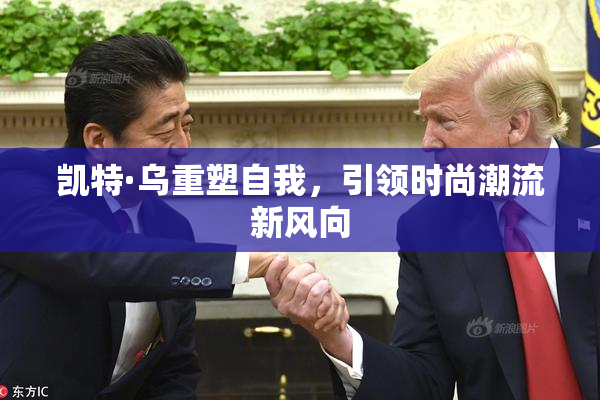 凯特·乌重塑自我，引领时尚潮流新风向