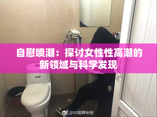 自慰喷潮：探讨女性性高潮的新领域与科学发现