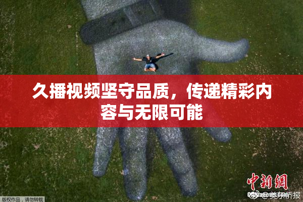 久播视频坚守品质，传递精彩内容与无限可能