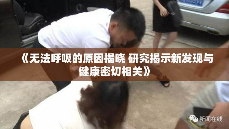 《无法呼吸的原因揭晓 研究揭示新发现与健康密切相关》