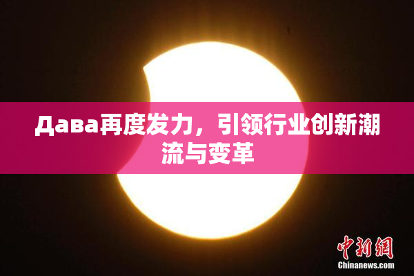 Дава再度发力，引领行业创新潮流与变革