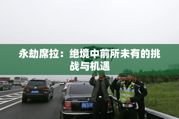 永劫席拉：绝境中前所未有的挑战与机遇