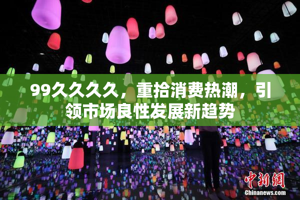 99久久久久，重拾消费热潮，引领市场良性发展新趋势