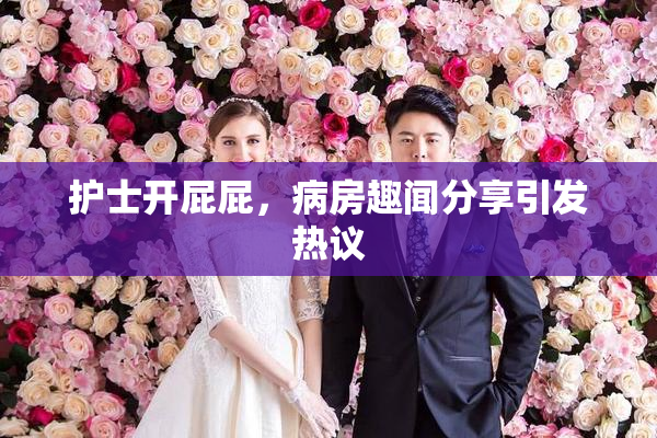 护士开屁屁，病房趣闻分享引发热议