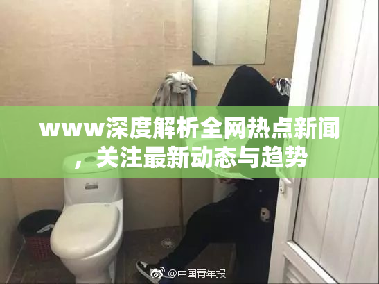 www深度解析全网热点新闻，关注最新动态与趋势