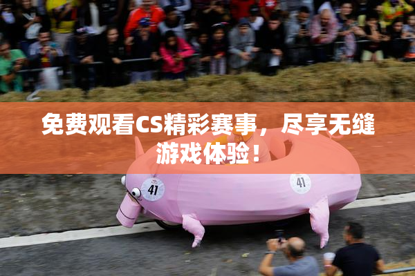 免费观看CS精彩赛事，尽享无缝游戏体验！