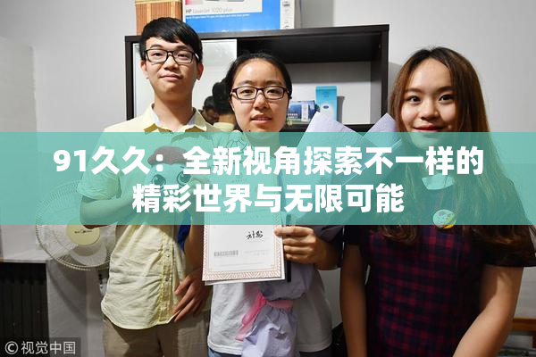 91久久：全新视角探索不一样的精彩世界与无限可能