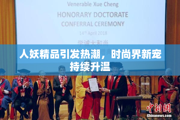 人妖精品引发热潮，时尚界新宠持续升温