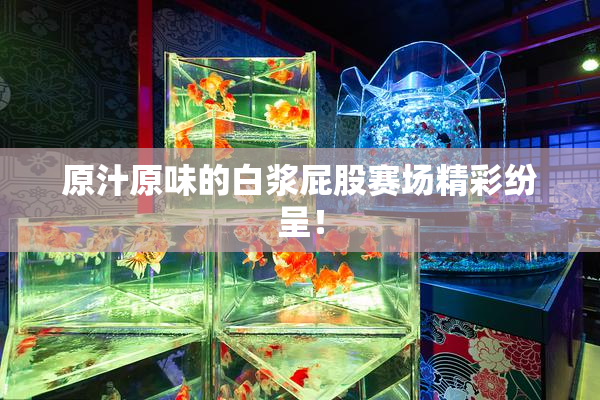 原汁原味的白浆屁股赛场精彩纷呈！