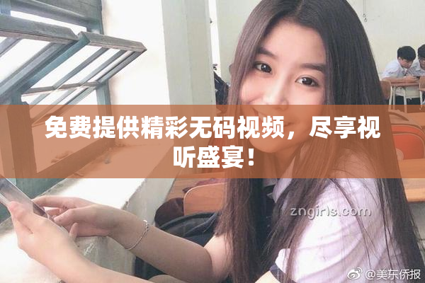 免费提供精彩无码视频，尽享视听盛宴！