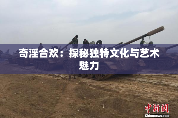 奇淫合欢：探秘独特文化与艺术魅力