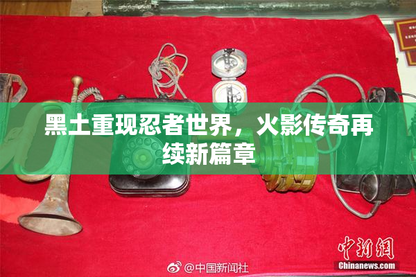黑土重现忍者世界，火影传奇再续新篇章