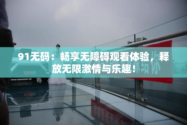 91无码：畅享无障碍观看体验，释放无限激情与乐趣！