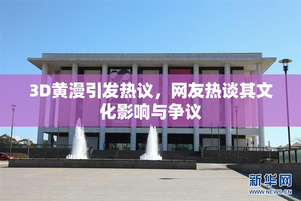 3D黄漫引发热议，网友热谈其文化影响与争议