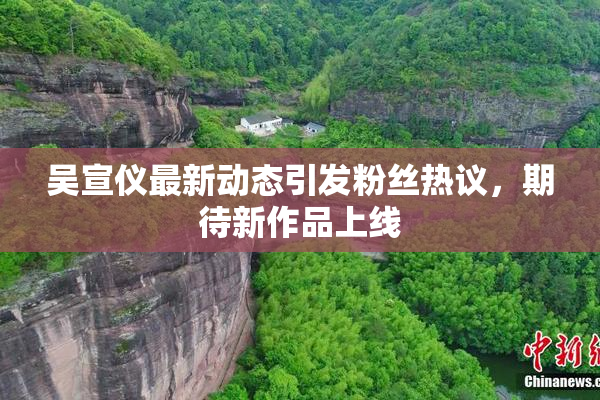 吴宣仪最新动态引发粉丝热议，期待新作品上线