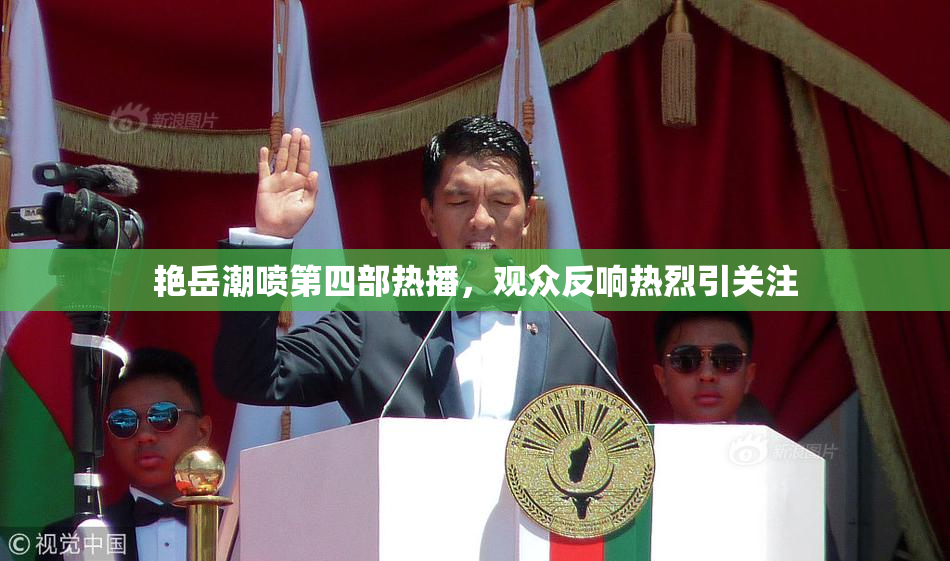 艳岳潮喷第四部热播，观众反响热烈引关注